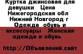 Куртка джинсовая для девушки › Цена ­ 500 - Нижегородская обл., Нижний Новгород г. Одежда, обувь и аксессуары » Женская одежда и обувь   
